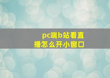 pc端b站看直播怎么开小窗口