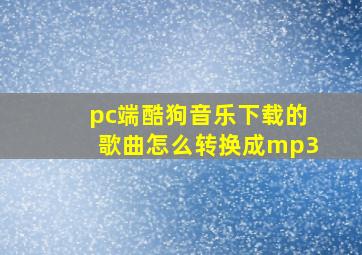 pc端酷狗音乐下载的歌曲怎么转换成mp3