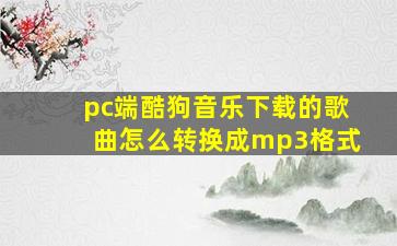 pc端酷狗音乐下载的歌曲怎么转换成mp3格式