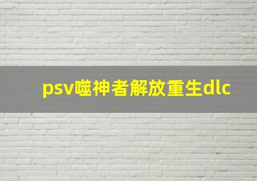 psv噬神者解放重生dlc