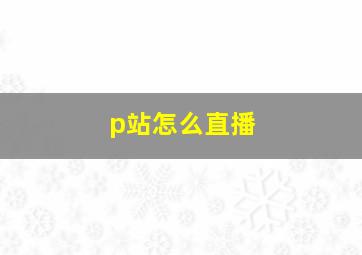 p站怎么直播