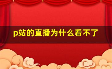 p站的直播为什么看不了