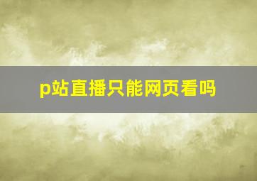 p站直播只能网页看吗