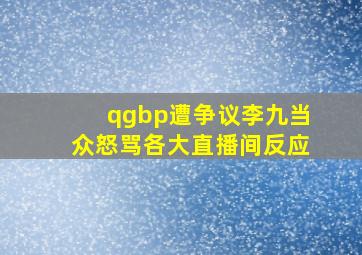 qgbp遭争议李九当众怒骂各大直播间反应