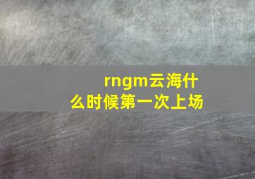 rngm云海什么时候第一次上场