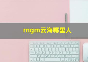 rngm云海哪里人