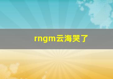 rngm云海哭了