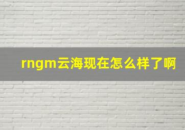 rngm云海现在怎么样了啊