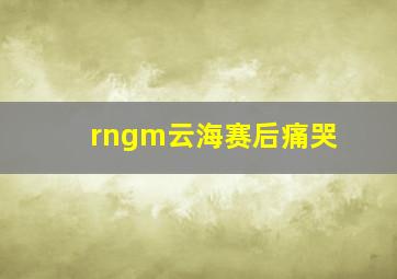 rngm云海赛后痛哭