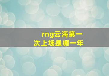 rng云海第一次上场是哪一年