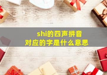 shi的四声拼音对应的字是什么意思