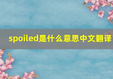 spoiled是什么意思中文翻译