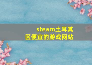 steam土耳其区便宜的游戏网站