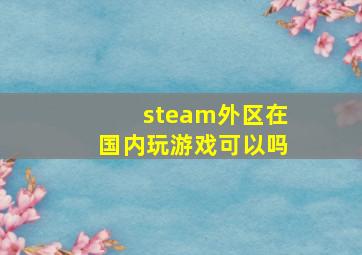 steam外区在国内玩游戏可以吗