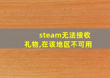 steam无法接收礼物,在该地区不可用