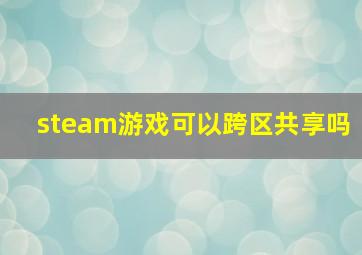 steam游戏可以跨区共享吗