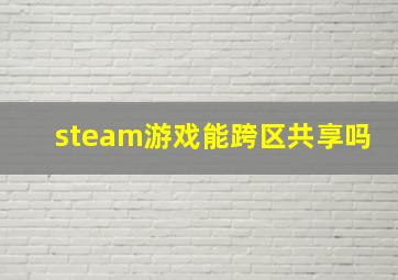 steam游戏能跨区共享吗