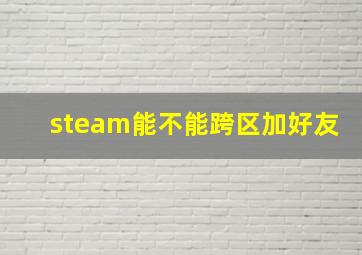 steam能不能跨区加好友