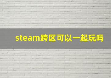 steam跨区可以一起玩吗