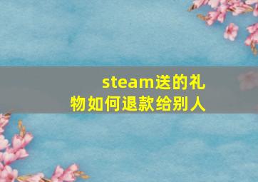 steam送的礼物如何退款给别人