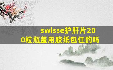 swisse护肝片200粒瓶盖用胶纸包住的吗