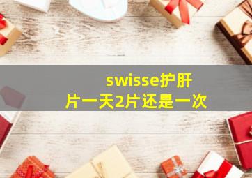 swisse护肝片一天2片还是一次