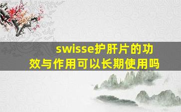 swisse护肝片的功效与作用可以长期使用吗