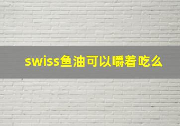 swiss鱼油可以嚼着吃么