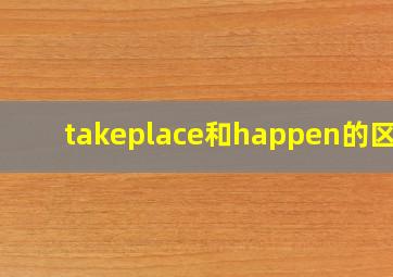 takeplace和happen的区别