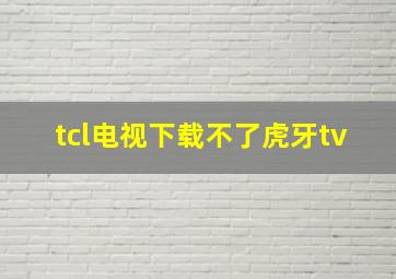 tcl电视下载不了虎牙tv