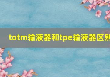 totm输液器和tpe输液器区别