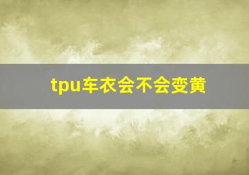 tpu车衣会不会变黄