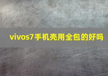 vivos7手机壳用全包的好吗