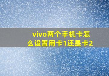 vivo两个手机卡怎么设置用卡1还是卡2