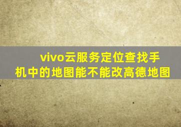 vivo云服务定位查找手机中的地图能不能改高德地图