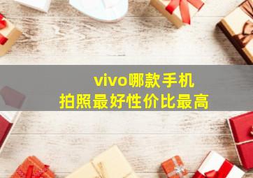 vivo哪款手机拍照最好性价比最高