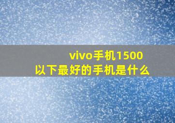 vivo手机1500以下最好的手机是什么