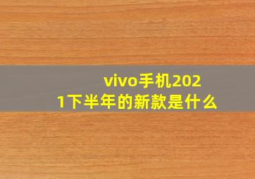 vivo手机2021下半年的新款是什么