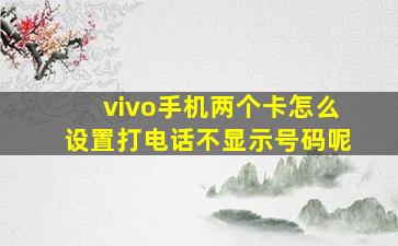 vivo手机两个卡怎么设置打电话不显示号码呢