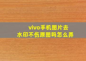 vivo手机图片去水印不伤原图吗怎么弄