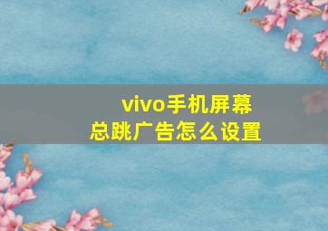 vivo手机屏幕总跳广告怎么设置