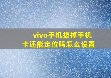 vivo手机拔掉手机卡还能定位吗怎么设置