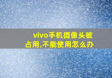 vivo手机摄像头被占用,不能使用怎么办