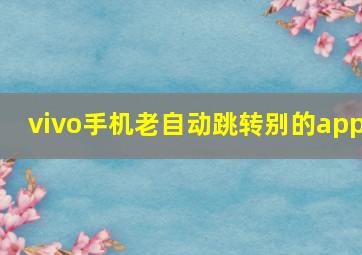 vivo手机老自动跳转别的app