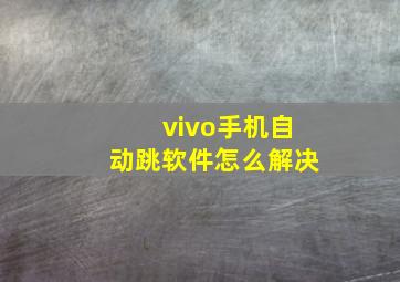 vivo手机自动跳软件怎么解决