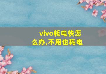 vivo耗电快怎么办,不用也耗电