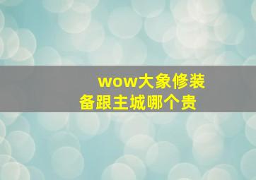 wow大象修装备跟主城哪个贵