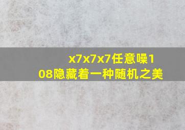 x7x7x7任意噪108隐藏着一种随机之美