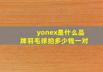 yonex是什么品牌羽毛球拍多少钱一对