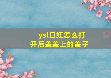 ysl口红怎么打开后盖盖上的盖子